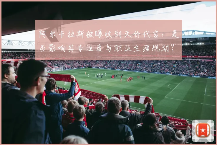 阿尔卡拉斯被曝收到天价代言，是否影响其专注度与职业生涯规划？