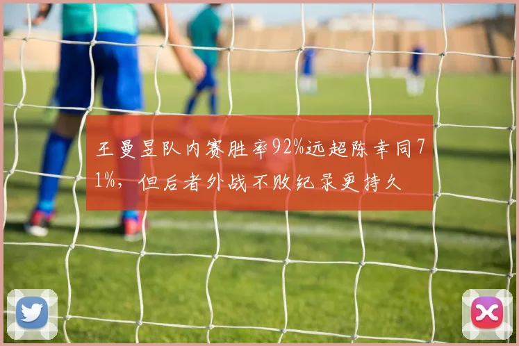 王曼昱队内赛胜率92%远超陈幸同71%，但后者外战不败纪录更持久