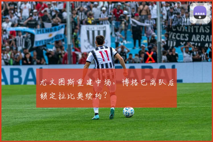 尤文图斯重建中场，博格巴离队后锁定拉比奥续约？