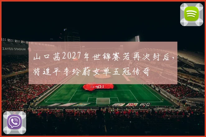 山口茜2027年世锦赛若再次封后，将追平李玲蔚女单五冠传奇