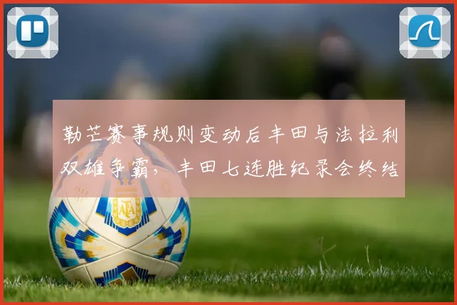 勒芒赛事规则变动后丰田与法拉利双雄争霸，丰田七连胜纪录会终结吗？